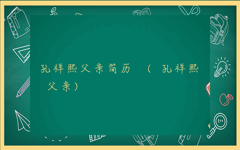 孔祥熙父亲简历 (孔祥熙 父亲)